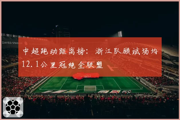 中超跑动距离榜：浙江队顾斌场均12.1公里冠绝全联盟