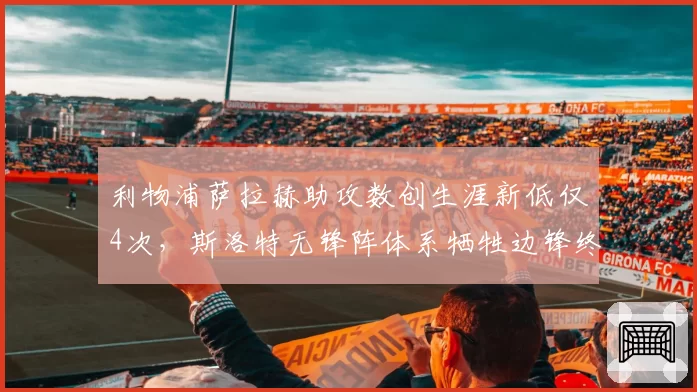 利物浦萨拉赫助攻数创生涯新低仅4次，斯洛特无锋阵体系牺牲边锋终结能力