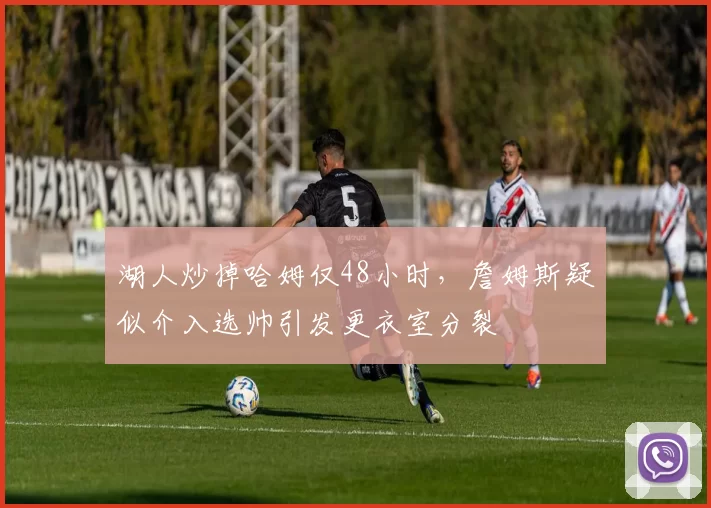 湖人炒掉哈姆仅48小时，詹姆斯疑似介入选帅引发更衣室分裂