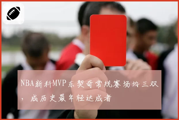 NBA新科MVP东契奇常规赛场均三双，成历史最年轻达成者