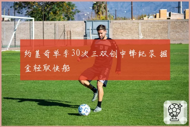 约基奇单季30次三双创中锋纪录 掘金轻取快船