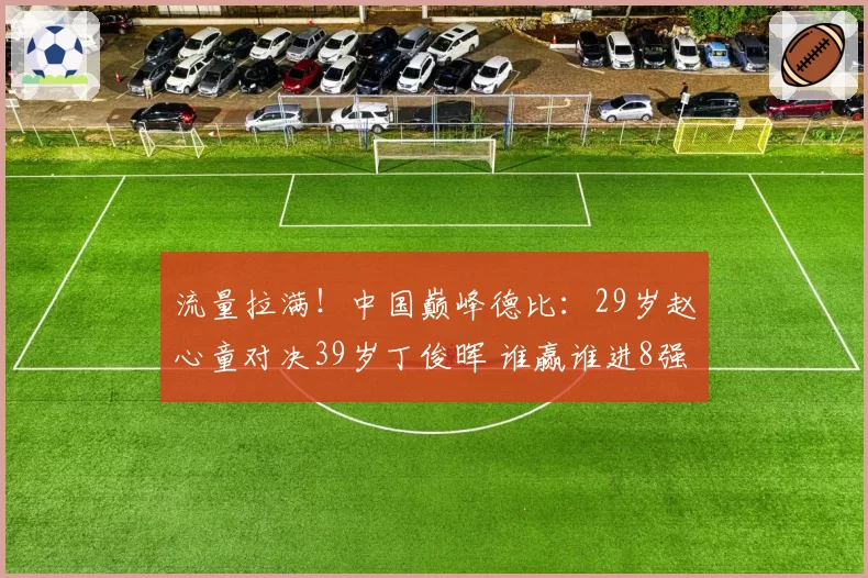 流量拉满！中国巅峰德比：29岁赵心童对决39岁丁俊晖 谁赢谁进8强