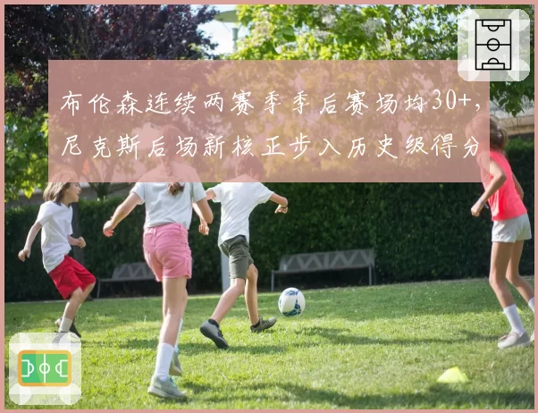 布伦森连续两赛季季后赛场均30+，尼克斯后场新核正步入历史级得分手行列
