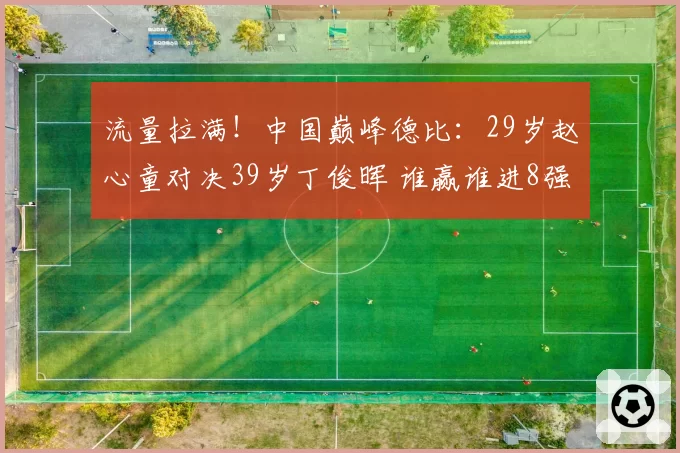 流量拉满！中国巅峰德比：29岁赵心童对决39岁丁俊晖 谁赢谁进8强