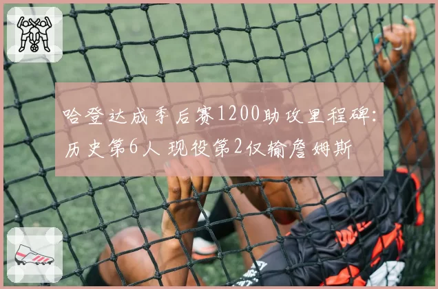 哈登达成季后赛1200助攻里程碑:历史第6人 现役第2仅输詹姆斯