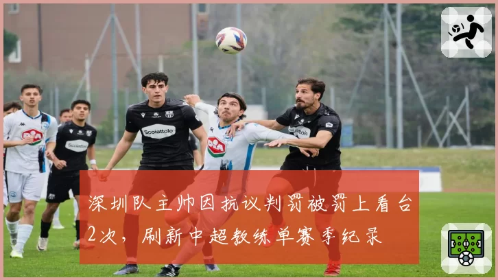 深圳队主帅因抗议判罚被罚上看台2次，刷新中超教练单赛季纪录