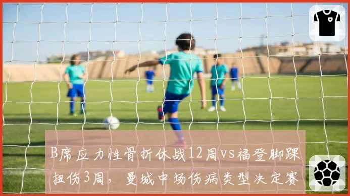 B席应力性骨折休战12周vs福登脚踝扭伤3周，曼城中场伤病类型决定赛季走向
