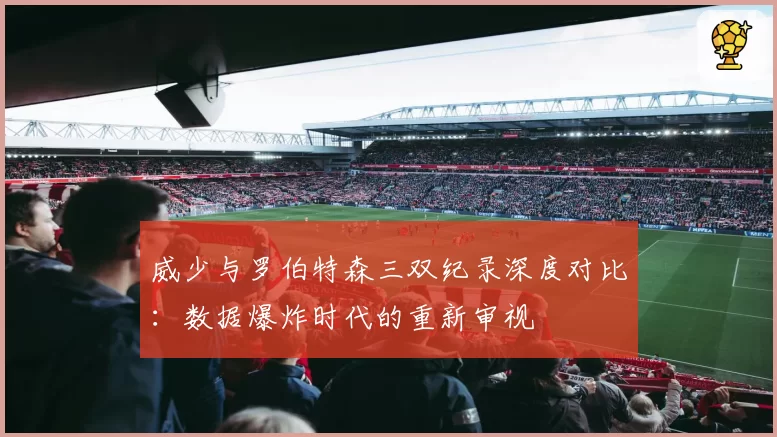 威少与罗伯特森三双纪录深度对比：数据爆炸时代的重新审视