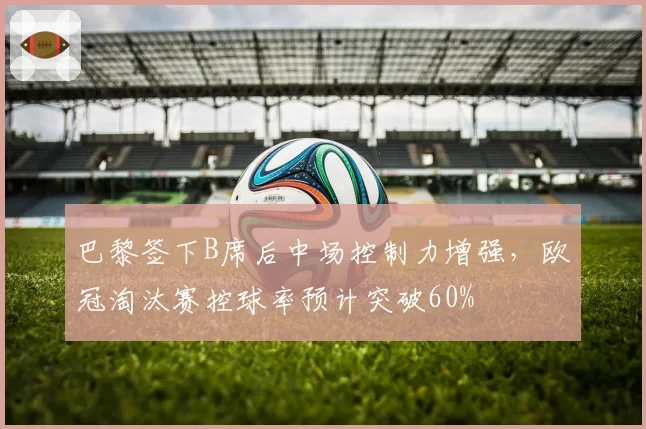 巴黎签下B席后中场控制力增强，欧冠淘汰赛控球率预计突破60%
