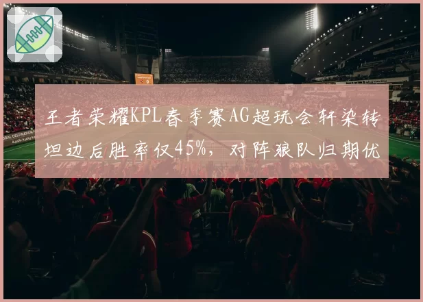 王者荣耀KPL春季赛AG超玩会轩染转坦边后胜率仅45%，对阵狼队归期优势何在？