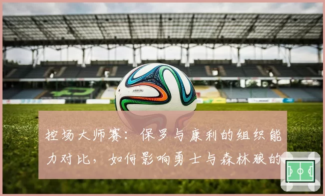 控场大师赛：保罗与康利的组织能力对比，如何影响勇士与森林狼的进攻稳定性？