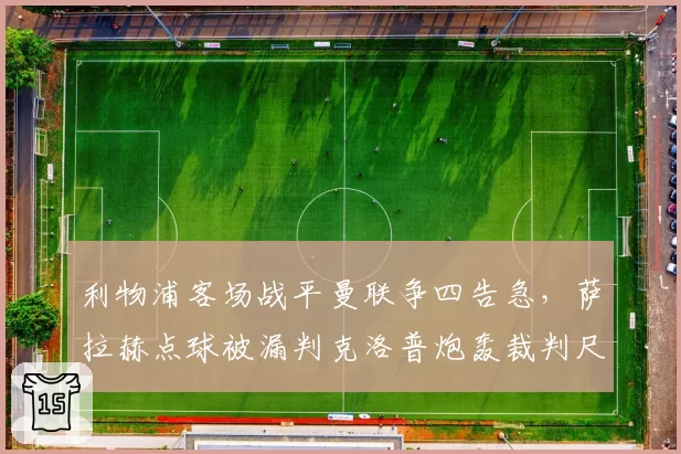 利物浦客场战平曼联争四告急，萨拉赫点球被漏判克洛普炮轰裁判尺度不一