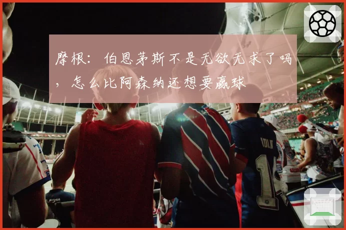 摩根:伯恩茅斯不是无欲无求了吗,怎么比阿森纳还想要赢球