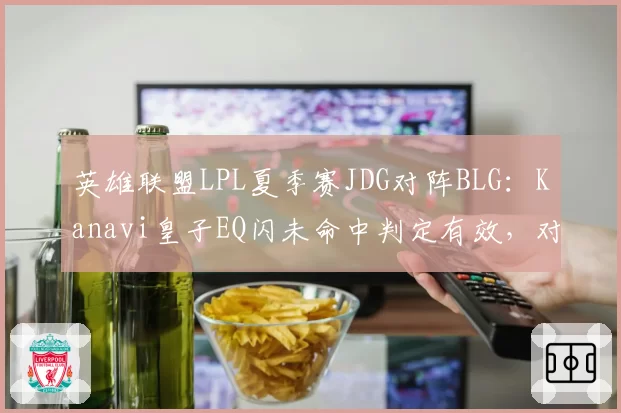 英雄联盟LPL夏季赛JDG对阵BLG:Kanavi皇子EQ闪未命中判定有效,对比Xun赵信类似操作被罚暂停赛事方计时逻辑遭质疑