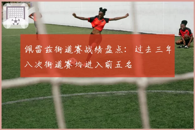 佩雷兹街道赛战绩盘点:过去三年八次街道赛均进入前五名