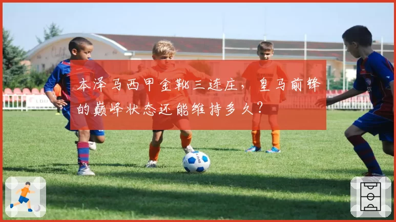 本泽马西甲金靴三连庄,皇马前锋的巅峰状态还能维持多久?
